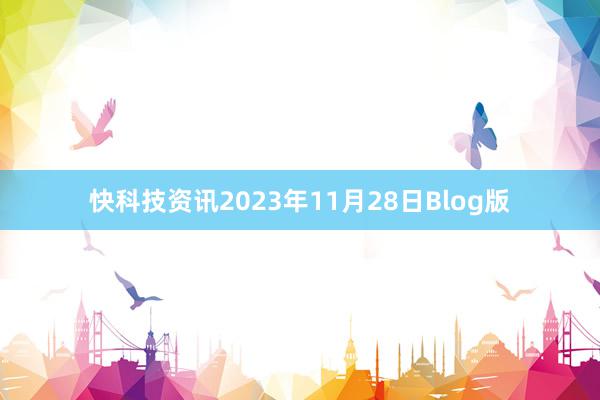 快科技资讯2023年11月28日Blog版